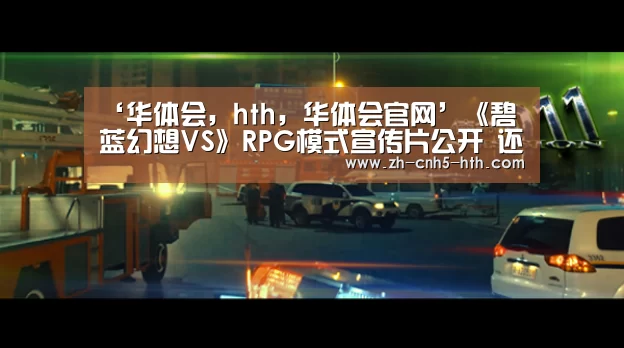 ‘华体会,hth,华体会官网’《碧蓝幻想VS》RPG模式宣传片公开 还有娜露梅亚角色原画!(图1) 华体会,hth,华体会官网